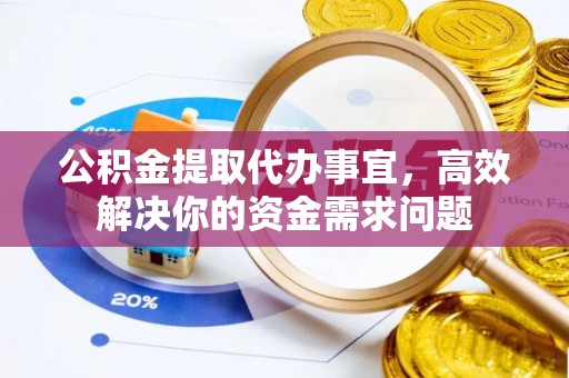 武山公积金提取代办事宜，高效解决你的资金需求问题