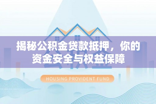 武山揭秘公积金贷款抵押，你的资金安全与权益保障