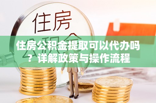 武山住房公积金提取可以代办吗？详解政策与操作流程