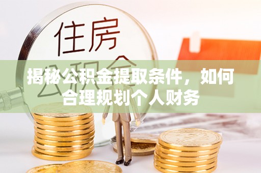 武山揭秘公积金提取条件，如何合理规划个人财务