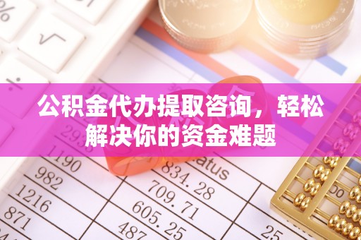 武山公积金代办提取咨询，轻松解决你的资金难题