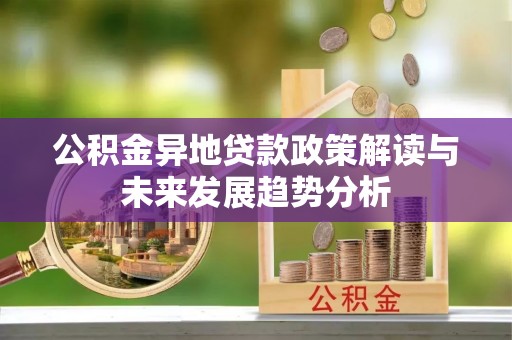 武山公积金异地贷款政策解读与未来发展趋势分析