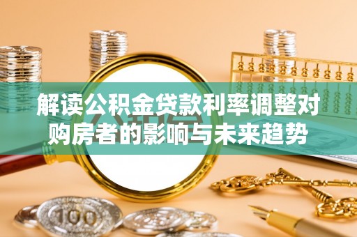 武山解读公积金贷款利率调整对购房者的影响与未来趋势