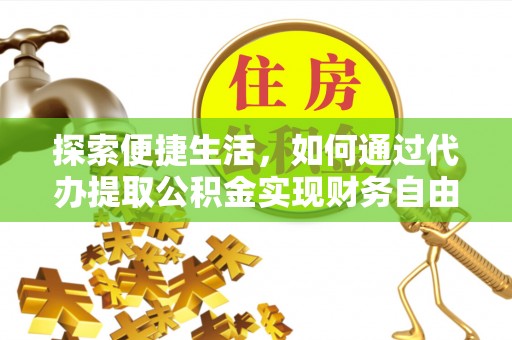 武山探索便捷生活，如何通过代办提取公积金实现财务自由