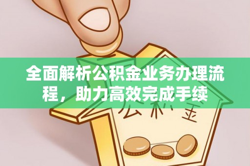 武山全面解析公积金业务办理流程，助力高效完成手续