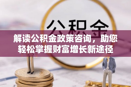 武山解读公积金政策咨询，助您轻松掌握财富增长新途径