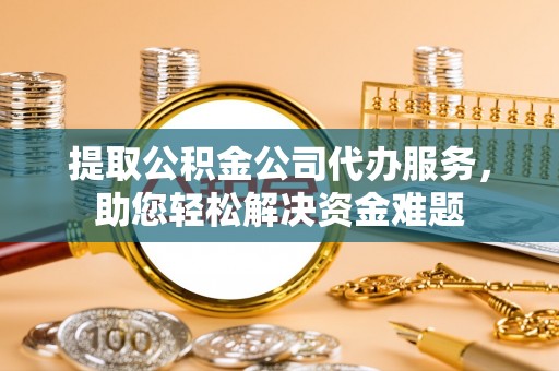 武山提取公积金公司代办服务，助您轻松解决资金难题