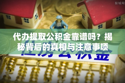 武山代办提取公积金靠谱吗？揭秘背后的真相与注意事项