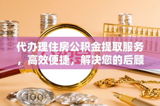 武山代办理住房公积金提取服务，高效便捷，解决您的后顾之忧