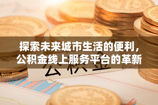 武山探索未来城市生活的便利，公积金线上服务平台的革新与机遇