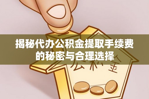 武山揭秘代办公积金提取手续费的秘密与合理选择