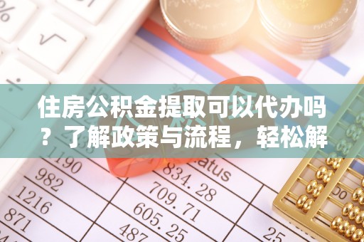 武山住房公积金提取可以代办吗？了解政策与流程，轻松解决你的疑问