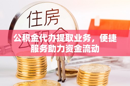 武山公积金代办提取业务，便捷服务助力资金流动
