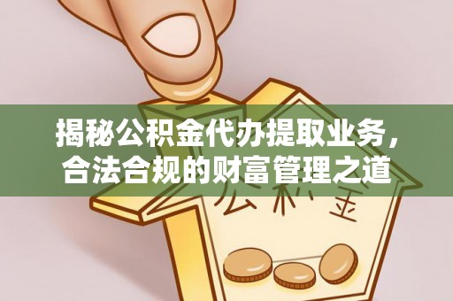 武山揭秘公积金代办提取业务，合法合规的财富管理之道