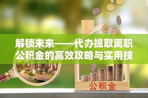 武山解锁未来——代办提取离职公积金的高效攻略与实用技巧