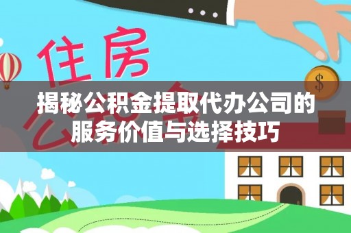 武山揭秘公积金提取代办公司的服务价值与选择技巧
