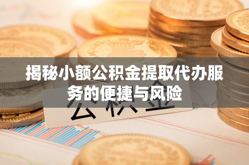 武山揭秘小额公积金提取代办服务的便捷与风险
