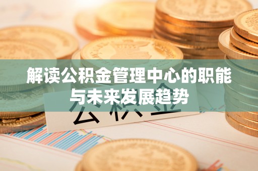 武山解读公积金管理中心的职能与未来发展趋势