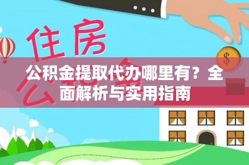 武山公积金提取代办哪里有？全面解析与实用指南