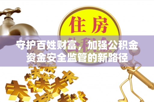 武山守护百姓财富，加强公积金资金安全监管的新路径