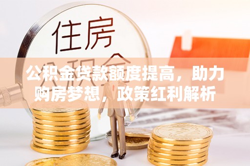 武山公积金贷款额度提高，助力购房梦想，政策红利解析