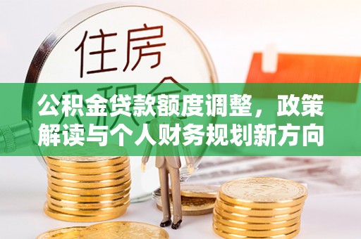 武山公积金贷款额度调整，政策解读与个人财务规划新方向