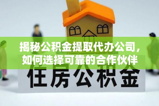 武山揭秘公积金提取代办公司，如何选择可靠的合作伙伴