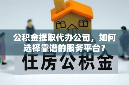 武山公积金提取代办公司，如何选择靠谱的服务平台？