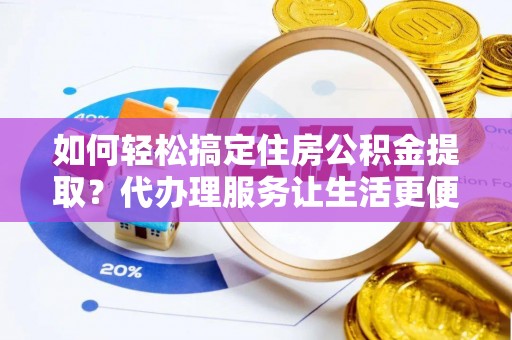 武山如何轻松搞定住房公积金提取？代办理服务让生活更便捷！