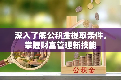 武山深入了解公积金提取条件，掌握财富管理新技能