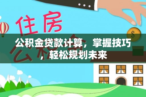 武山公积金贷款计算，掌握技巧，轻松规划未来