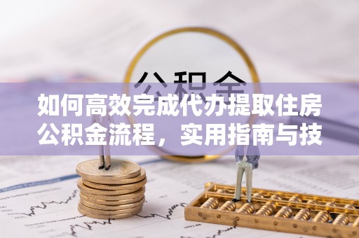 武山如何高效完成代办提取住房公积金流程，实用指南与技巧