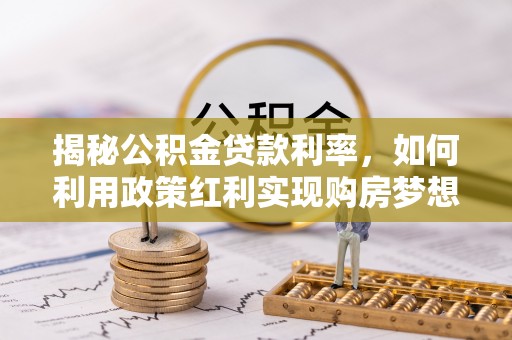 武山揭秘公积金贷款利率，如何利用政策红利实现购房梦想？