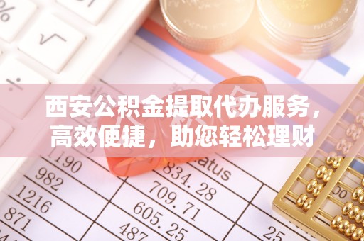 武山西安公积金提取代办服务，高效便捷，助您轻松理财