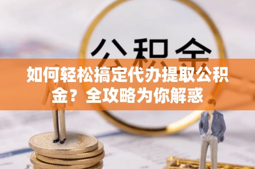 武山如何轻松搞定代办提取公积金？全攻略为你解惑