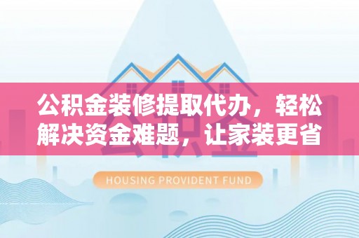 武山公积金装修提取代办，轻松解决资金难题，让家装更省心