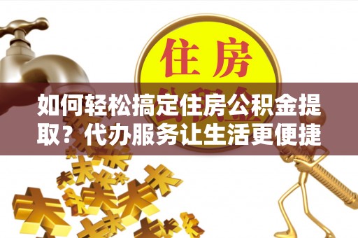 武山如何轻松搞定住房公积金提取？代办服务让生活更便捷