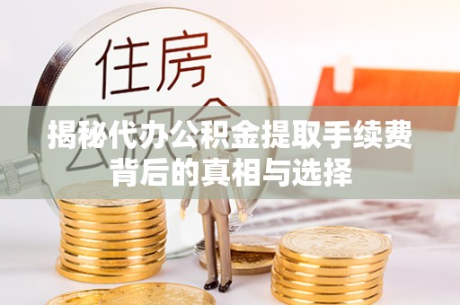 武山揭秘代办公积金提取手续费背后的真相与选择