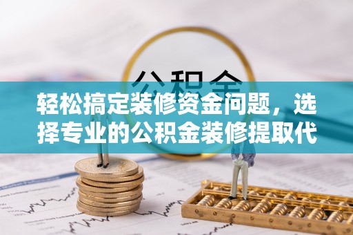 武山轻松搞定装修资金问题，选择专业的公积金装修提取代办服务