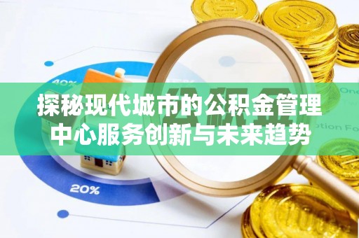 武山探秘现代城市的公积金管理中心服务创新与未来趋势
