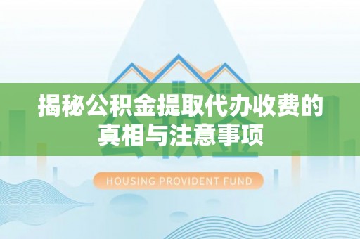武山揭秘公积金提取代办收费的真相与注意事项
