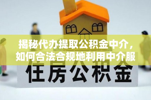 武山揭秘代办提取公积金中介，如何合法合规地利用中介服务
