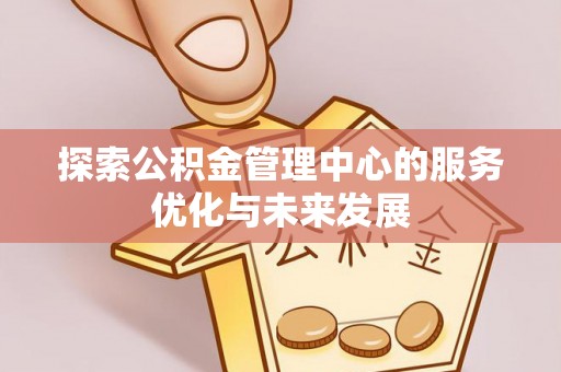 武山探索公积金管理中心的服务优化与未来发展