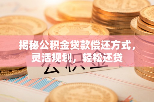 武山揭秘公积金贷款偿还方式，灵活规划，轻松还贷