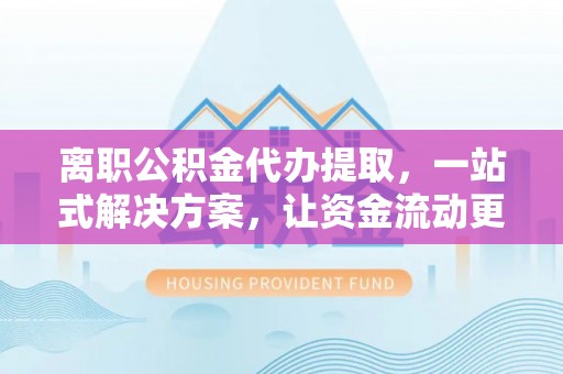 武山离职公积金代办提取，一站式解决方案，让资金流动更便捷