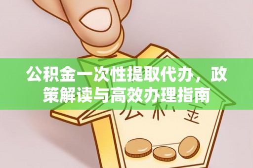 武山公积金一次性提取代办，政策解读与高效办理指南