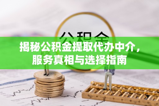 武山揭秘公积金提取代办中介，服务真相与选择指南
