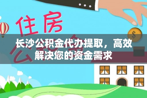武山长沙公积金代办提取，高效解决您的资金需求