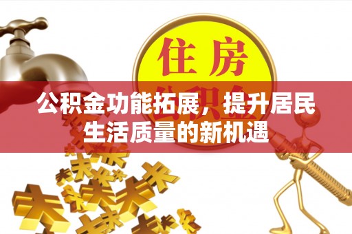武山公积金功能拓展，提升居民生活质量的新机遇