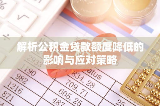 武山解析公积金贷款额度降低的影响与应对策略